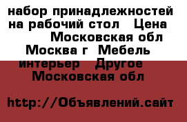 набор принадлежностей на рабочий стол › Цена ­ 1 500 - Московская обл., Москва г. Мебель, интерьер » Другое   . Московская обл.